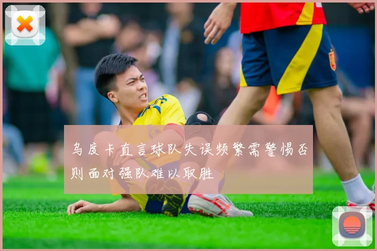 乌度卡直言球队失误频繁需警惕否则面对强队难以取胜