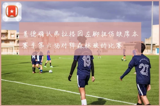 基德确认弗拉格因左脚扭伤缺席本赛季第六场对阵森林狼的比赛