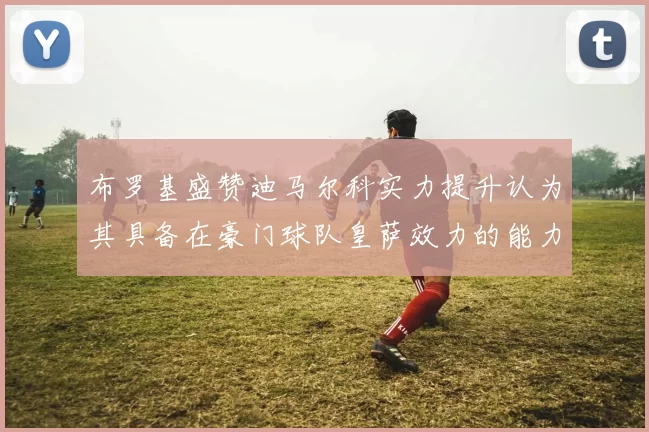 布罗基盛赞迪马尔科实力提升认为其具备在豪门球队皇萨效力的能力