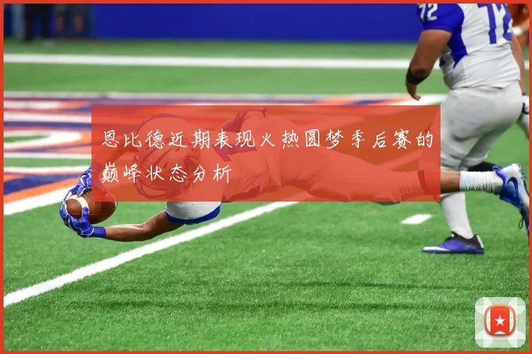 恩比德近期表现火热圆梦季后赛的巅峰状态分析