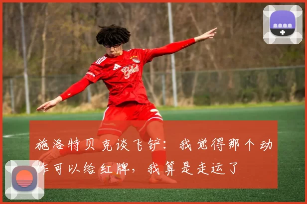 施洛特贝克谈飞铲：我觉得那个动作可以给红牌，我算是走运了
