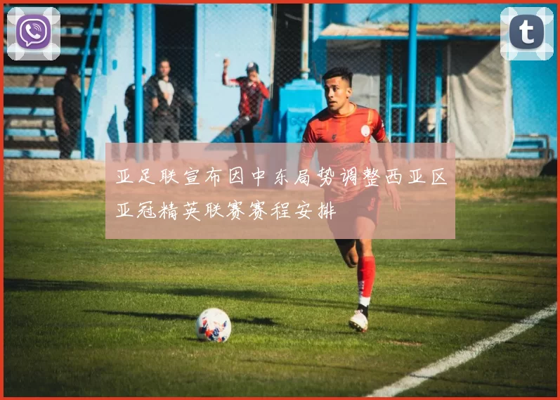 亚足联宣布因中东局势调整西亚区亚冠精英联赛赛程安排