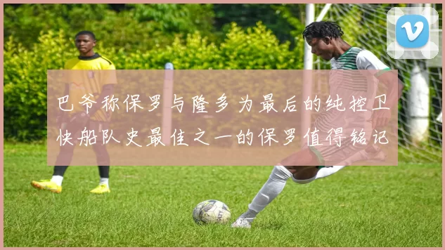 巴爷称保罗与隆多为最后的纯控卫快船队史最佳之一的保罗值得铭记