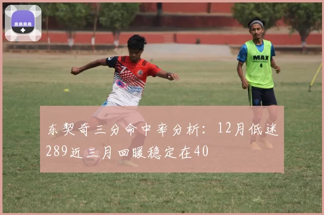 东契奇三分命中率分析：12月低迷289近三月回暖稳定在40