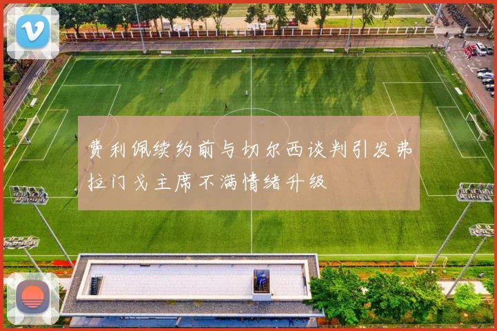费利佩续约前与切尔西谈判引发弗拉门戈主席不满情绪升级