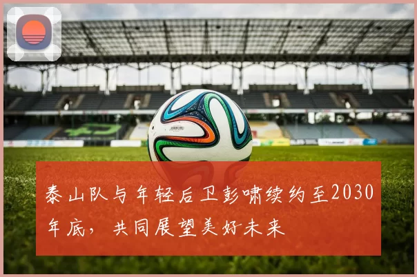 泰山队与年轻后卫彭啸续约至2030年底，共同展望美好未来