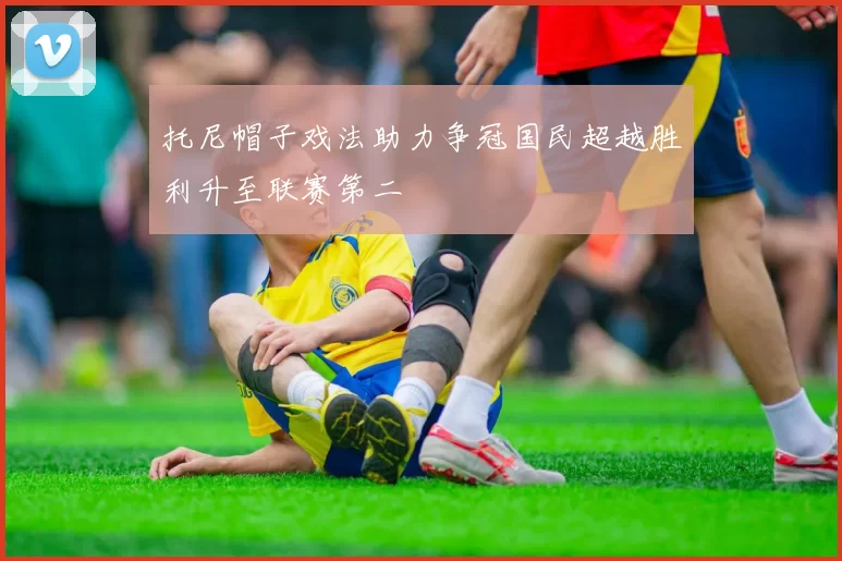 托尼帽子戏法助力争冠国民超越胜利升至联赛第二