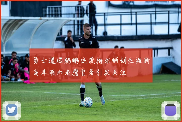 勇士遭遇鹈鹕逆袭梅尔顿创生涯新高库明加老鹰首秀引发关注