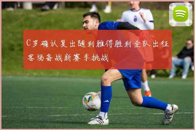 C罗确认复出随利雅得胜利全队出征客场备战新赛季挑战