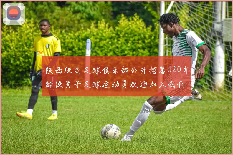 陕西联合足球俱乐部公开招募U20年龄段男子足球运动员欢迎加入我们的团队