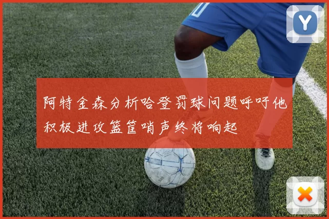 阿特金森分析哈登罚球问题呼吁他积极进攻篮筐哨声终将响起