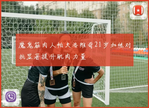 魔鬼筋肉人帕夫洛维奇21岁加练对抗显著提升肌肉力量