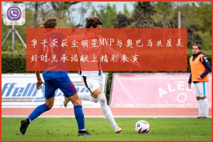华子荣获全明星MVP与奥巴马共度美好时光承诺献上精彩表演