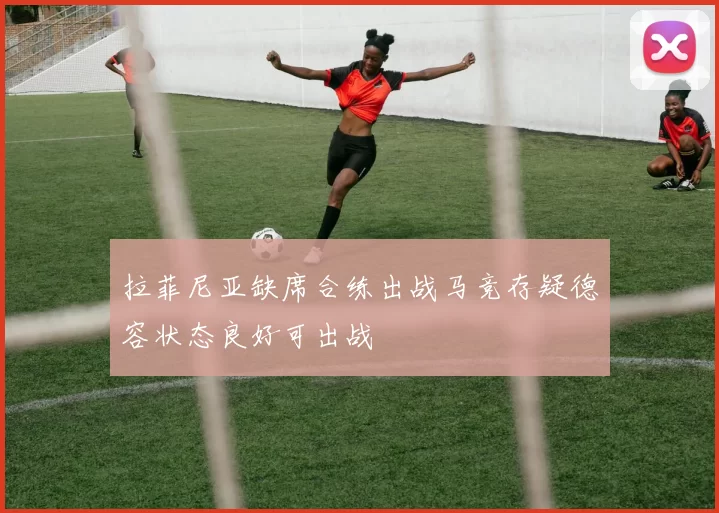 拉菲尼亚缺席合练出战马竞存疑德容状态良好可出战