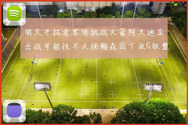 明天开拓者客场挑战火箭阿夫迪亚出战可能性不大杨瀚森因下放G联盟缺席