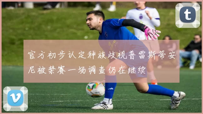 官方初步认定种族歧视普雷斯蒂安尼被禁赛一场调查仍在继续