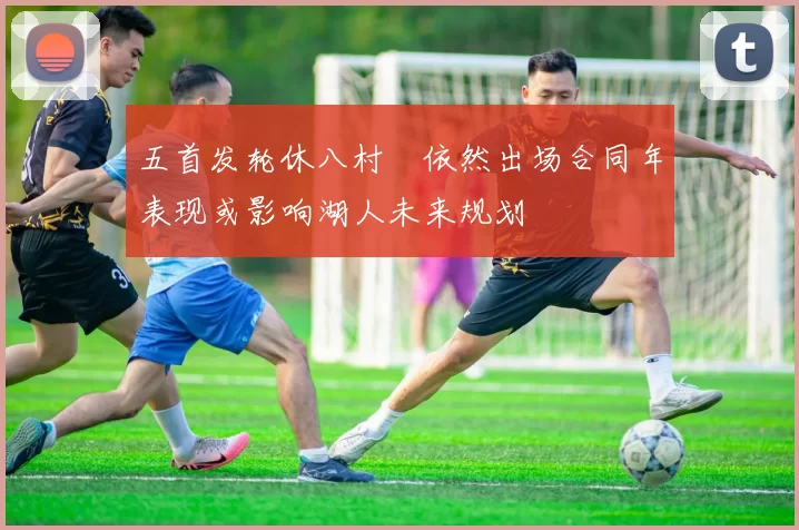 五首发轮休八村塁依然出场合同年表现或影响湖人未来规划