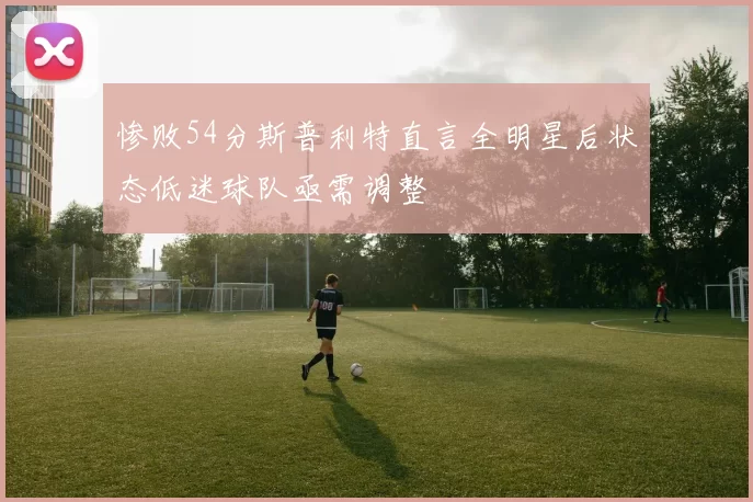 惨败54分斯普利特直言全明星后状态低迷球队亟需调整
