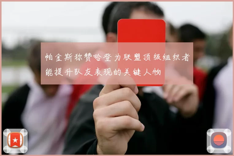 帕金斯称赞哈登为联盟顶级组织者能提升队友表现的关键人物
