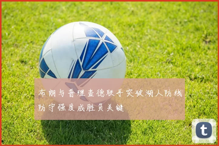 布朗与普理查德联手突破湖人防线防守强度成胜负关键